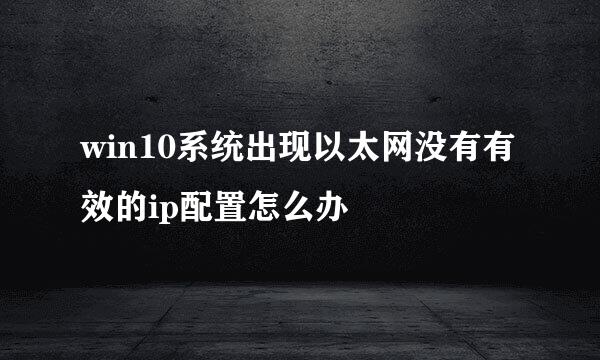 win10系统出现以太网没有有效的ip配置怎么办