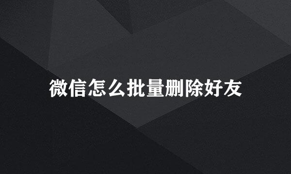 微信怎么批量删除好友