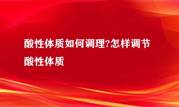 酸性体质如何调理?怎样调节酸性体质