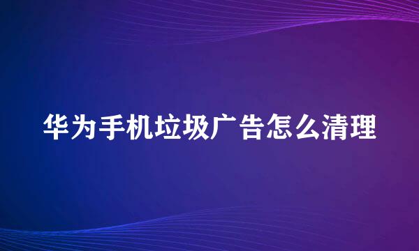 华为手机垃圾广告怎么清理