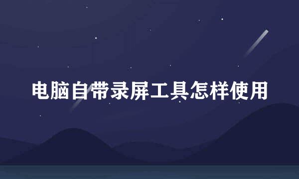 电脑自带录屏工具怎样使用