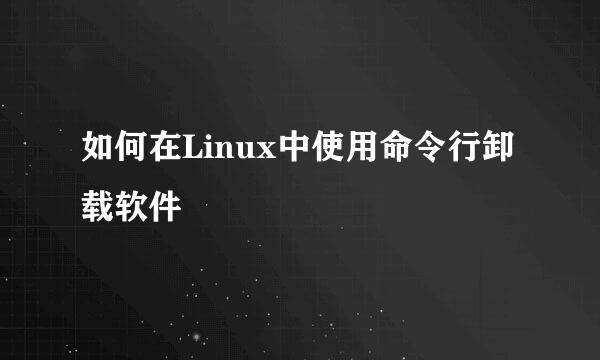 如何在Linux中使用命令行卸载软件