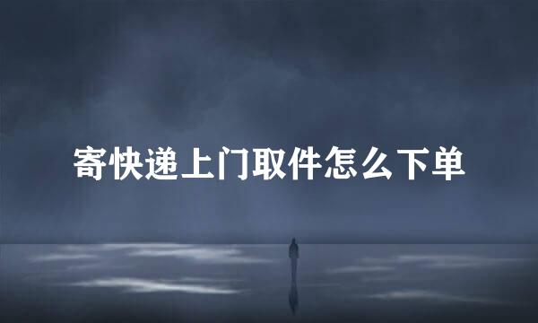 寄快递上门取件怎么下单