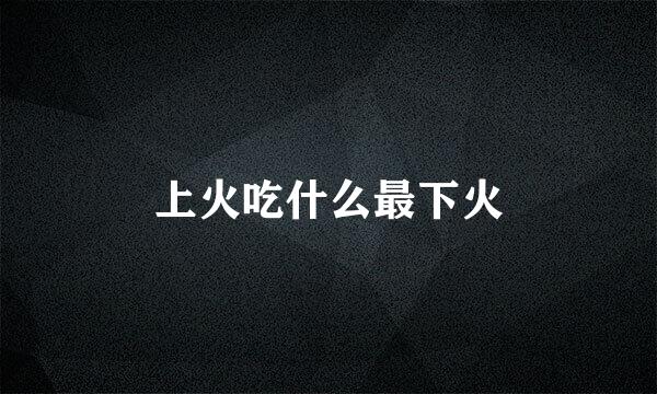 上火吃什么最下火