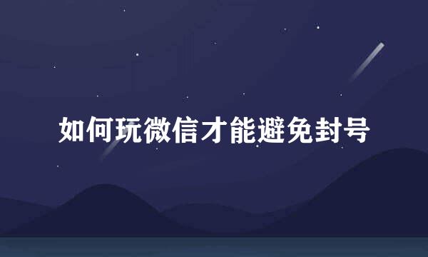 如何玩微信才能避免封号