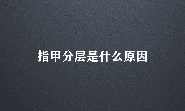 指甲分层是什么原因