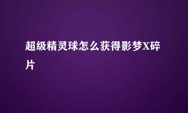超级精灵球怎么获得影梦X碎片