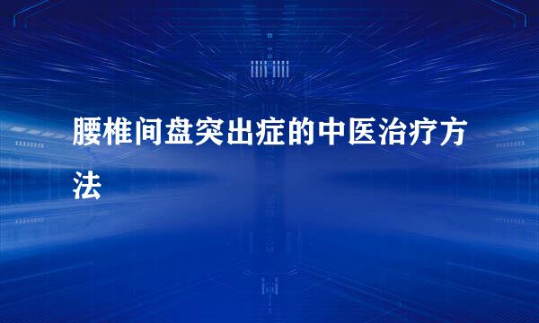 腰椎间盘突出症的中医治疗方法