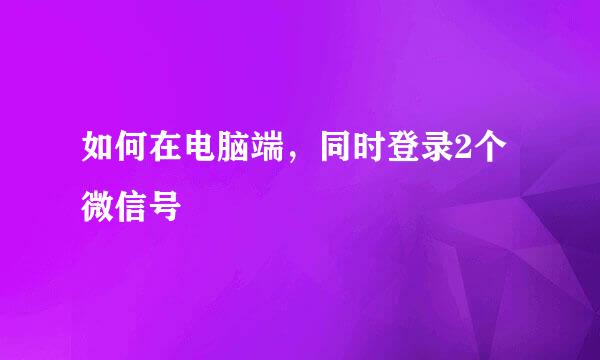 如何在电脑端，同时登录2个微信号