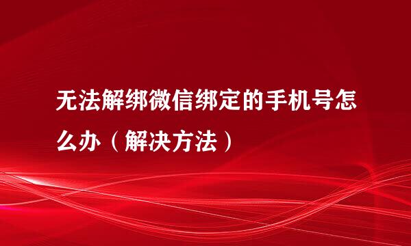 无法解绑微信绑定的手机号怎么办（解决方法）