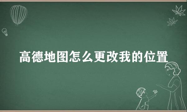 高德地图怎么更改我的位置