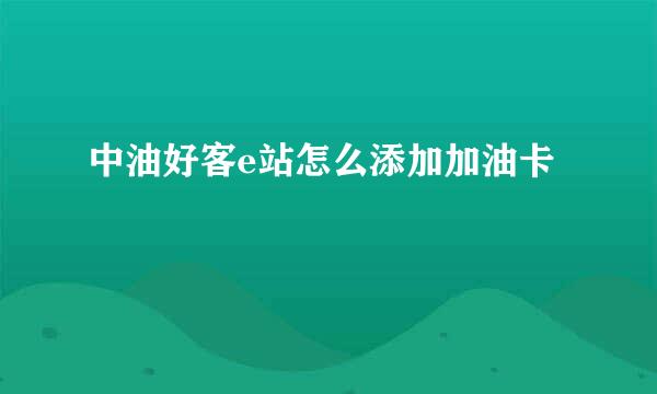 中油好客e站怎么添加加油卡