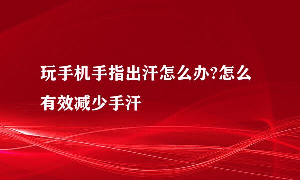 玩手机手指出汗怎么办?怎么有效减少手汗