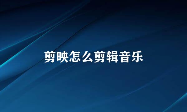 剪映怎么剪辑音乐