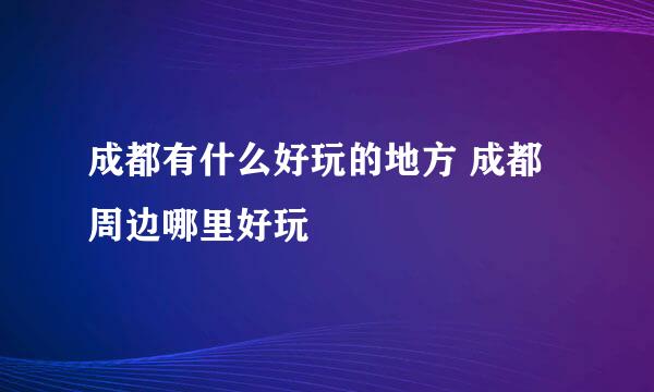 成都有什么好玩的地方 成都周边哪里好玩