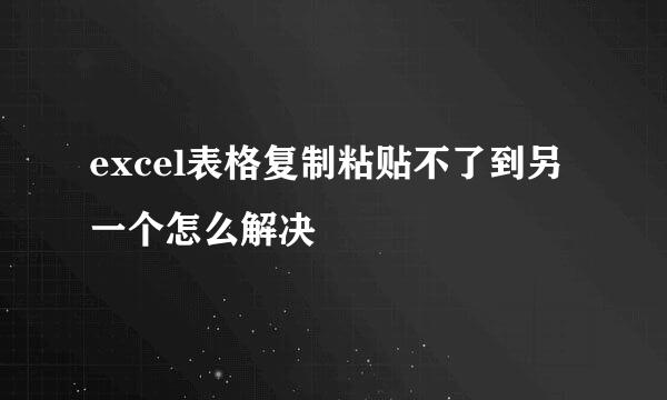excel表格复制粘贴不了到另一个怎么解决