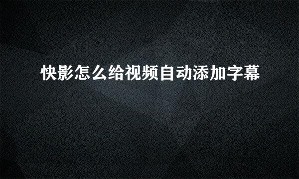 快影怎么给视频自动添加字幕