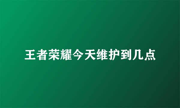 王者荣耀今天维护到几点