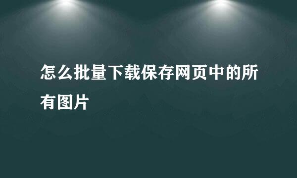 怎么批量下载保存网页中的所有图片