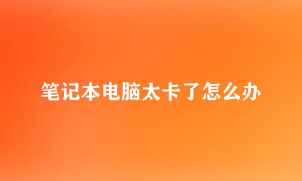 笔记本电脑太卡了怎么办