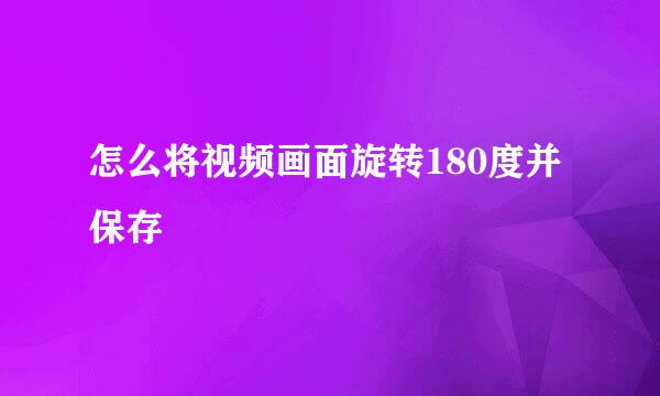 怎么将视频画面旋转180度并保存