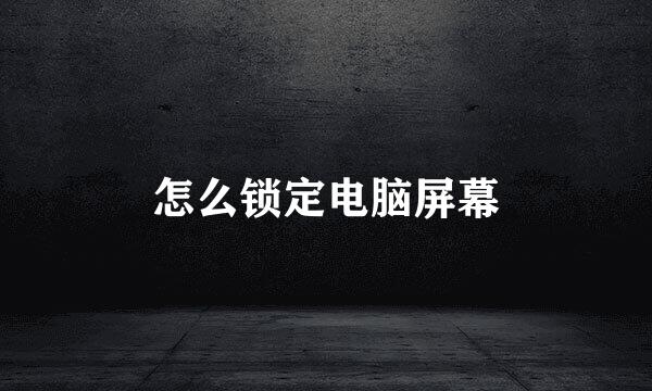 怎么锁定电脑屏幕
