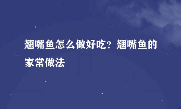 翘嘴鱼怎么做好吃？翘嘴鱼的家常做法