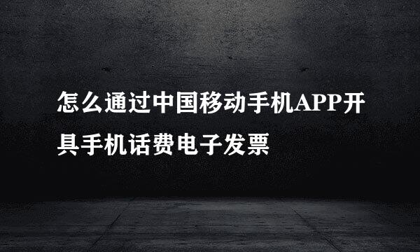 怎么通过中国移动手机APP开具手机话费电子发票