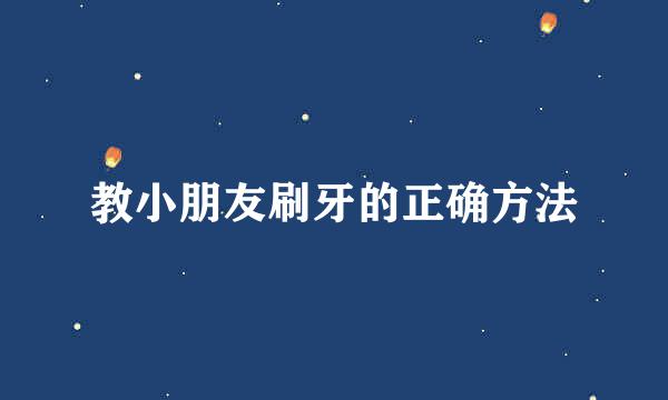教小朋友刷牙的正确方法