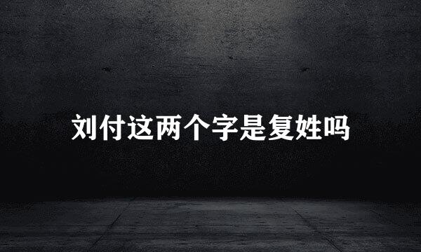 刘付这两个字是复姓吗