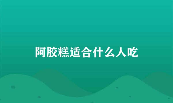 阿胶糕适合什么人吃