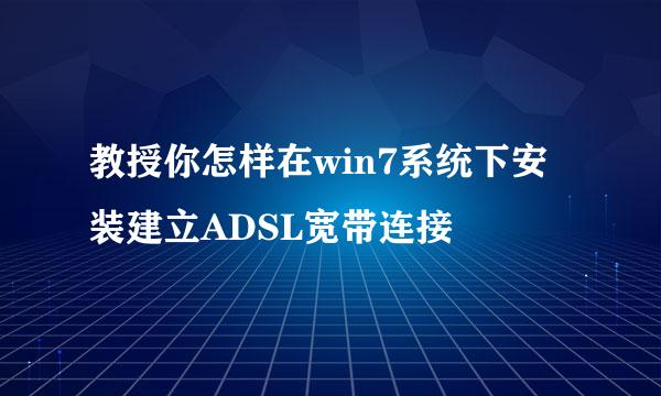 教授你怎样在win7系统下安装建立ADSL宽带连接
