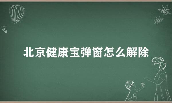 北京健康宝弹窗怎么解除