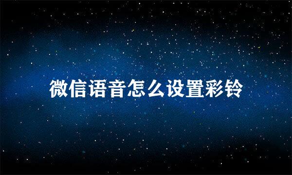 微信语音怎么设置彩铃