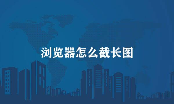 浏览器怎么截长图