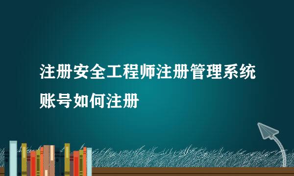 注册安全工程师注册管理系统账号如何注册