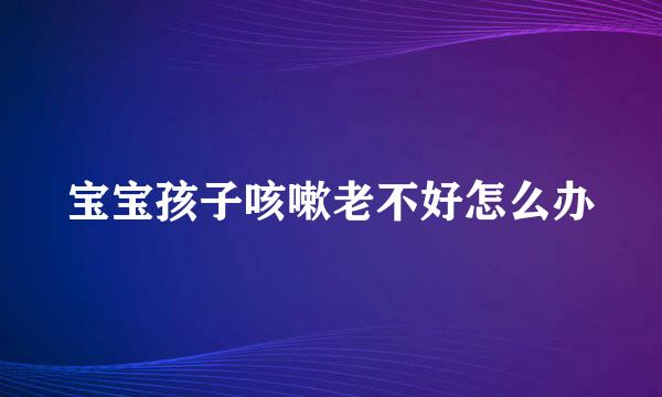 宝宝孩子咳嗽老不好怎么办