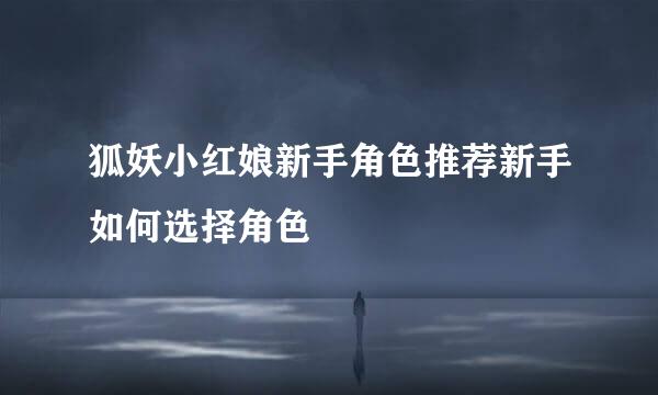 狐妖小红娘新手角色推荐新手如何选择角色