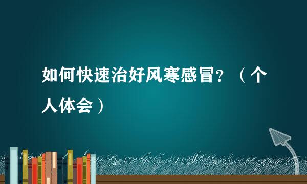 如何快速治好风寒感冒？（个人体会）