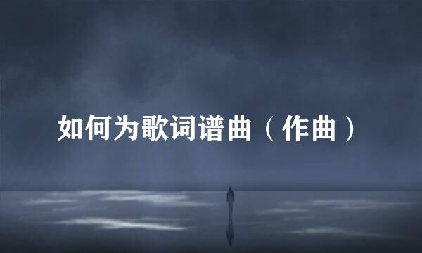 如何为歌词谱曲（作曲）