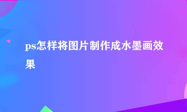 ps怎样将图片制作成水墨画效果