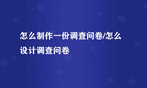 怎么制作一份调查问卷/怎么设计调查问卷