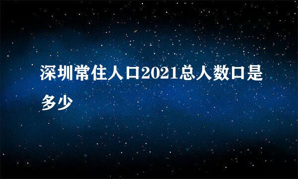 深圳常住人口2021总人数口是多少