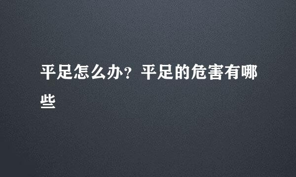 平足怎么办？平足的危害有哪些