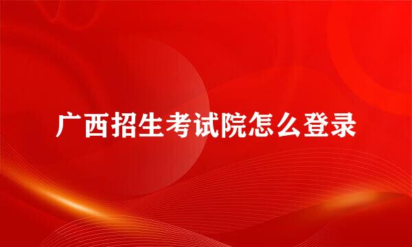 广西招生考试院怎么登录