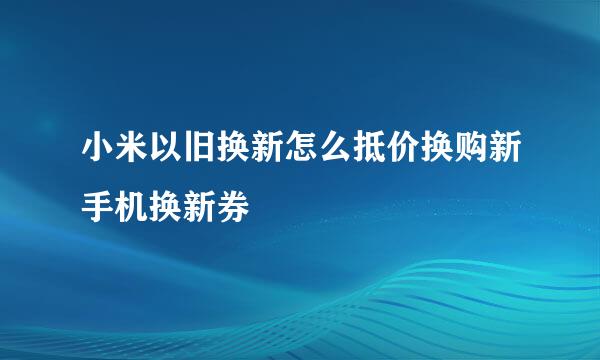 小米以旧换新怎么抵价换购新手机换新券