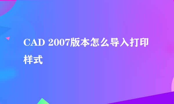 CAD 2007版本怎么导入打印样式