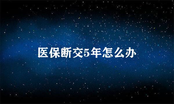 医保断交5年怎么办