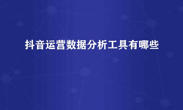 抖音运营数据分析工具有哪些