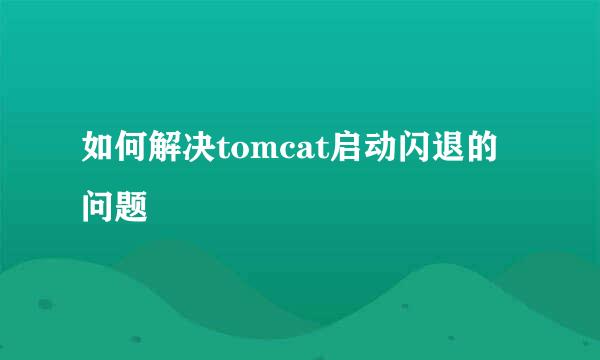 如何解决tomcat启动闪退的问题